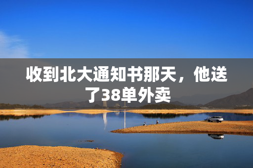 收到北大通知书那天，他送了38单外卖