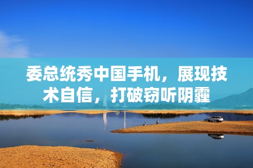 委总统秀中国手机，展现技术自信，打破窃听阴霾