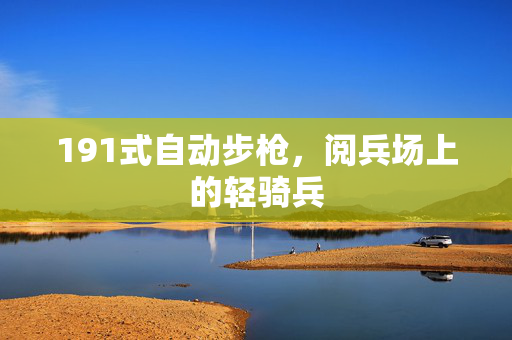 191式自动步枪，阅兵场上的轻骑兵