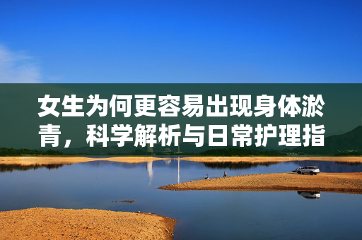 女生为何更容易出现身体淤青，科学解析与日常护理指南