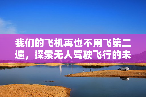 我们的飞机再也不用飞第二遍，探索无人驾驶飞行的未来