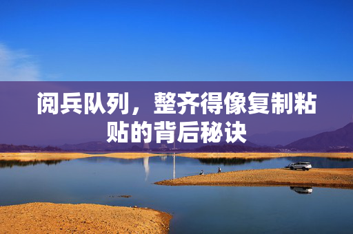 阅兵队列，整齐得像复制粘贴的背后秘诀