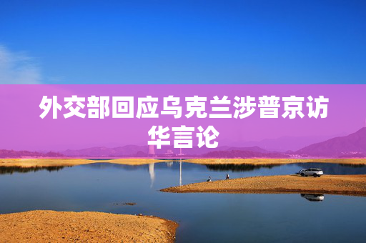 外交部回应乌克兰涉普京访华言论