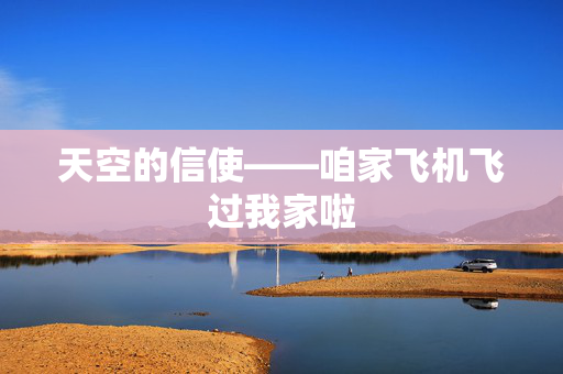 天空的信使——咱家飞机飞过我家啦