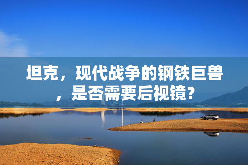 坦克，现代战争的钢铁巨兽，是否需要后视镜？