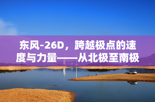 东风-26D，跨越极点的速度与力量——从北极至南极的超时空之旅