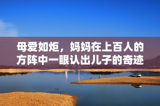 母爱如炬，妈妈在上百人的方阵中一眼认出儿子的奇迹