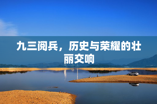 九三阅兵，历史与荣耀的壮丽交响