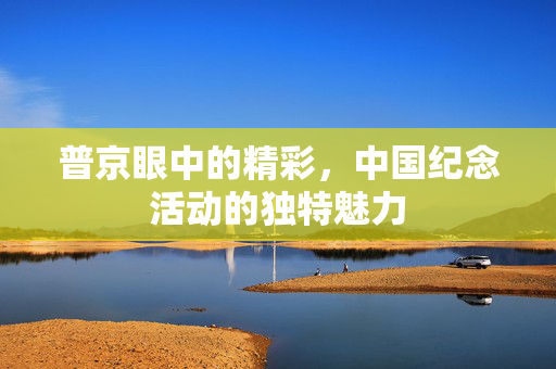 普京眼中的精彩，中国纪念活动的独特魅力