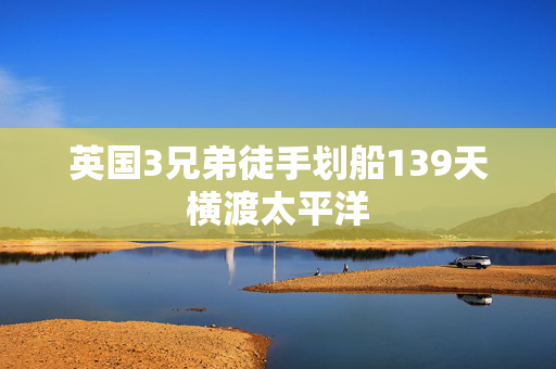 英国3兄弟徒手划船139天横渡太平洋