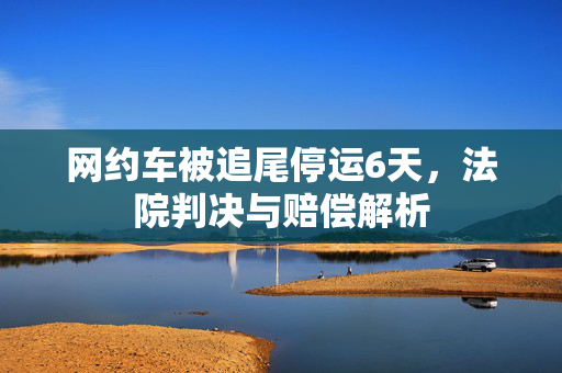 网约车被追尾停运6天，法院判决与赔偿解析