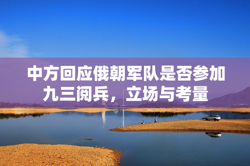 中方回应俄朝军队是否参加九三阅兵，立场与考量