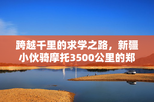 跨越千里的求学之路，新疆小伙骑摩托3500公里的郑州求学之旅