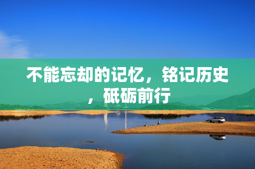 不能忘却的记忆，铭记历史，砥砺前行