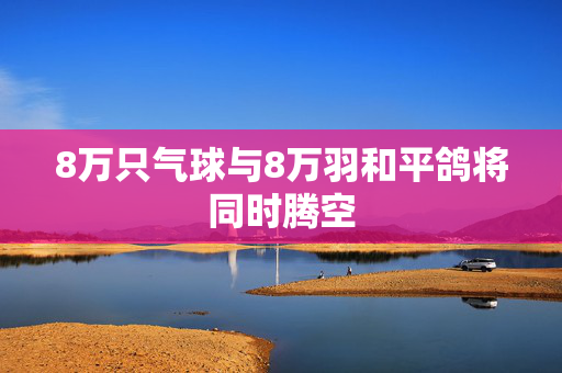 8万只气球与8万羽和平鸽将同时腾空