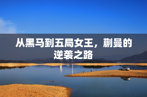 从黑马到五局女王，蒯曼的逆袭之路