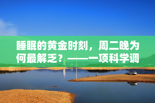 睡眠的黄金时刻，周二晚为何最解乏？——一项科学调查的揭秘