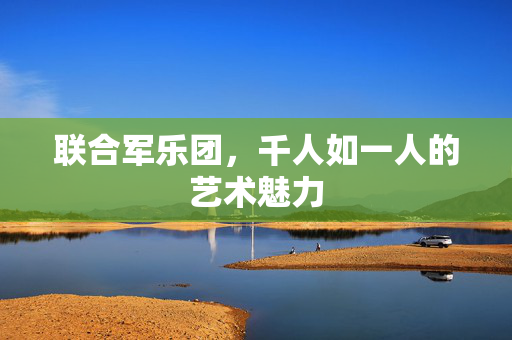 联合军乐团，千人如一人的艺术魅力