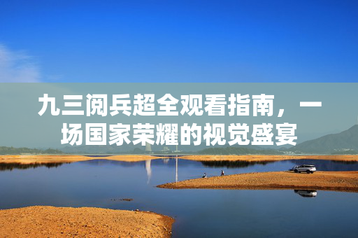 九三阅兵超全观看指南，一场国家荣耀的视觉盛宴