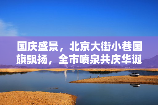 国庆盛景，北京大街小巷国旗飘扬，全市喷泉共庆华诞