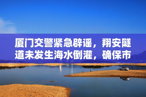 厦门交警紧急辟谣，翔安隧道未发生海水倒灌，确保市民出行安全
