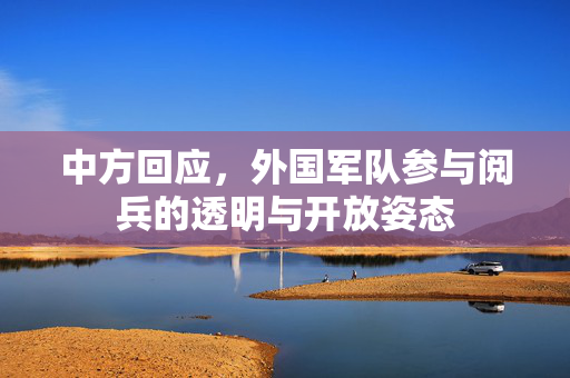 中方回应，外国军队参与阅兵的透明与开放姿态