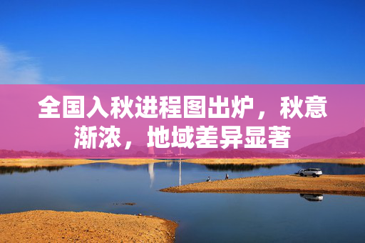 全国入秋进程图出炉，秋意渐浓，地域差异显著