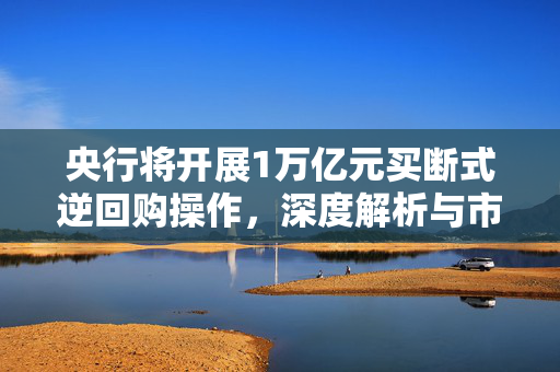 央行将开展1万亿元买断式逆回购操作，深度解析与市场影响