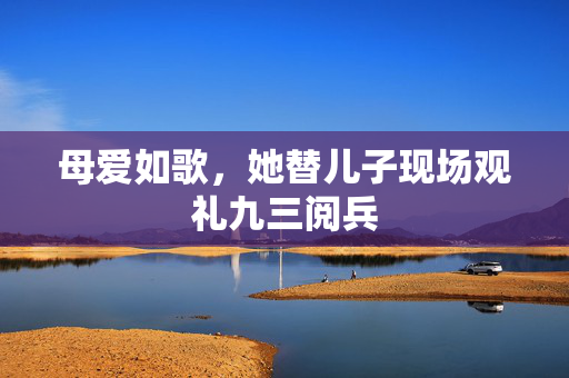 母爱如歌，她替儿子现场观礼九三阅兵
