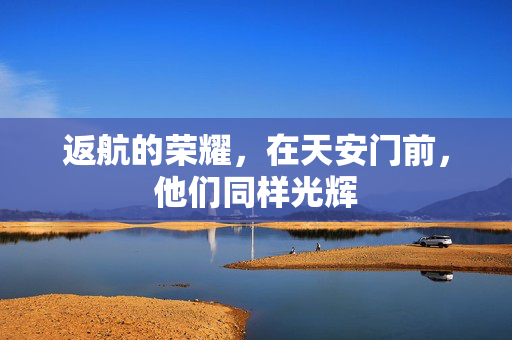 返航的荣耀，在天安门前，他们同样光辉