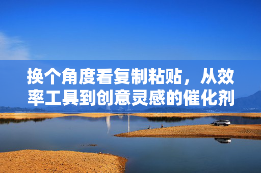 换个角度看复制粘贴，从效率工具到创意灵感的催化剂