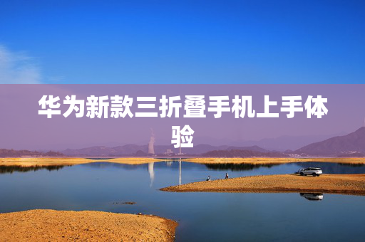 华为新款三折叠手机上手体验