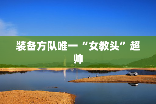 装备方队唯一“女教头”超帅
