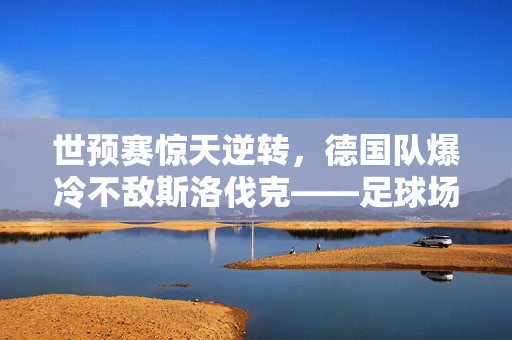 世预赛惊天逆转，德国队爆冷不敌斯洛伐克——足球场上的意外与反思