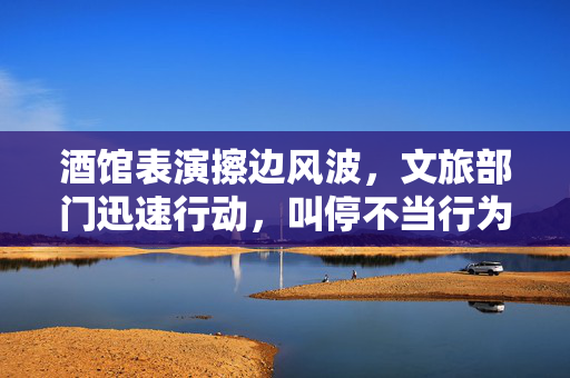 酒馆表演擦边风波，文旅部门迅速行动，叫停不当行为