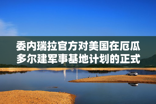 委内瑞拉官方对美国在厄瓜多尔建军事基地计划的正式回应，维护地区和平与主权的重要性