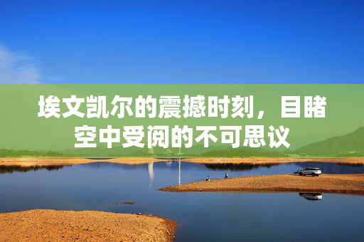 埃文凯尔的震撼时刻，目睹空中受阅的不可思议