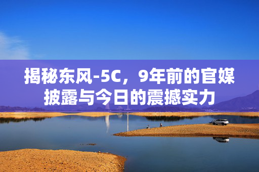 揭秘东风-5C，9年前的官媒披露与今日的震撼实力