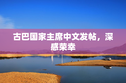 古巴国家主席中文发帖，深感荣幸