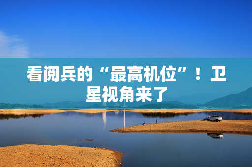 看阅兵的“最高机位”！卫星视角来了