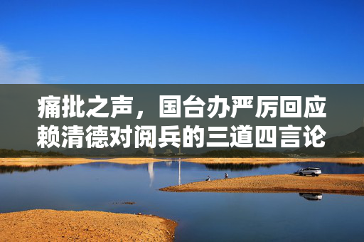 痛批之声，国台办严厉回应赖清德对阅兵的三道四言论
