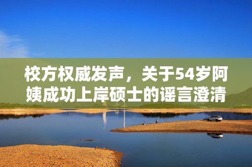 校方权威发声，关于54岁阿姨成功上岸硕士的谣言澄清