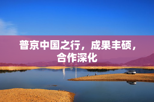 普京中国之行，成果丰硕，合作深化