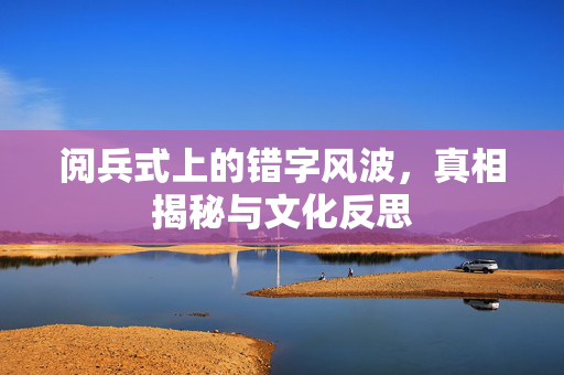 阅兵式上的错字风波，真相揭秘与文化反思