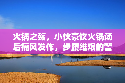 火锅之殇，小伙豪饮火锅汤后痛风发作，步履维艰的警示