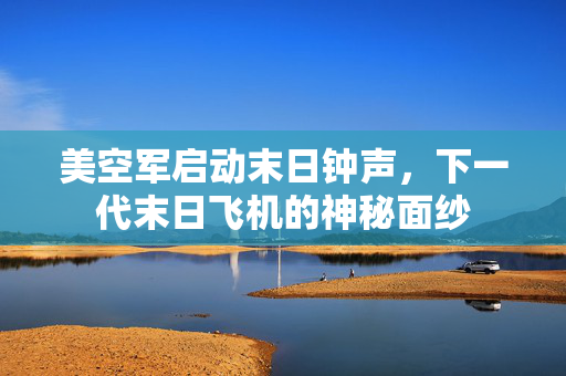 美空军启动末日钟声，下一代末日飞机的神秘面纱
