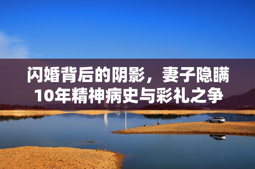 闪婚背后的阴影，妻子隐瞒10年精神病史与彩礼之争