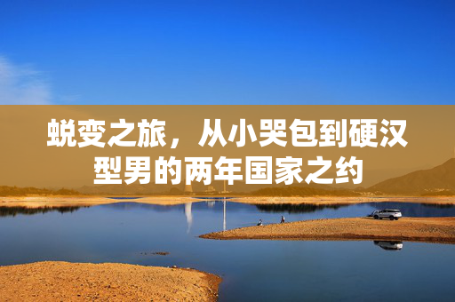 蜕变之旅，从小哭包到硬汉型男的两年国家之约