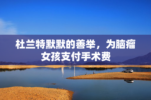 杜兰特默默的善举，为脑瘤女孩支付手术费