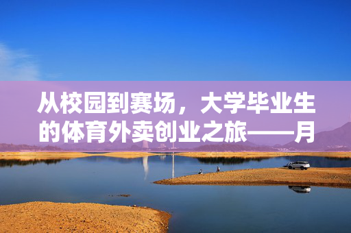 从校园到赛场，大学毕业生的体育外卖创业之旅——月营收近10万的非凡之路